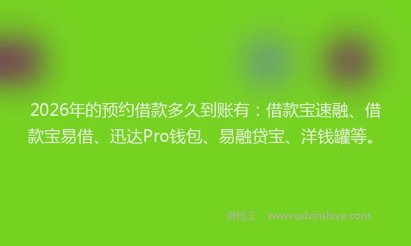 2026年的预约借款多久到账有：借款宝速融、借款宝易借、迅达Pro钱包、易融贷宝、洋钱罐等。