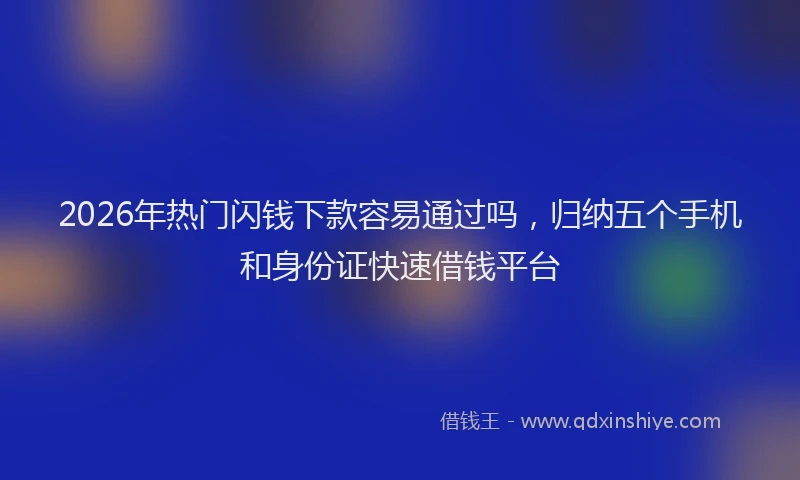 2026年热门闪钱下款容易通过吗，归纳五个手机和身份证快速借钱平台
