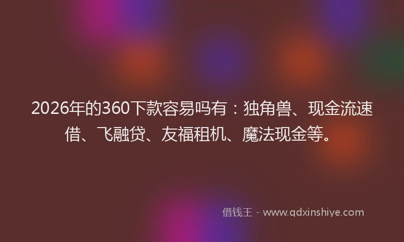2026年的360下款容易吗有：独角兽、现金流速借、飞融贷、友福租机、魔法现金等。