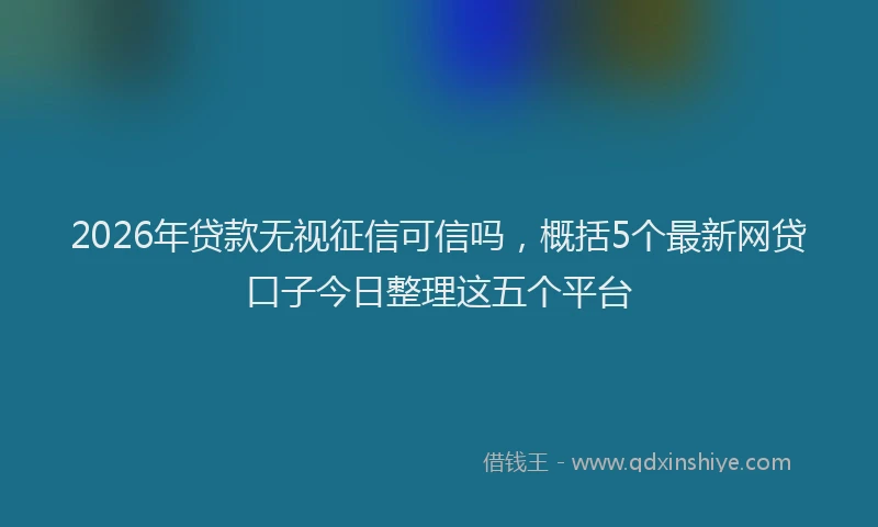 2026年贷款无视征信可信吗，概括5个最新网贷口子今日整理这五个平台