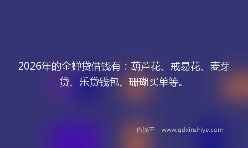 2026年的金蝉贷借钱有：葫芦花、戒易花、麦芽贷、乐贷钱包、珊瑚买单等。
