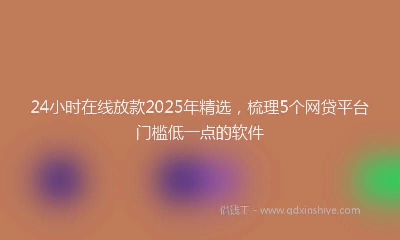 24小时在线放款2025年精选，梳理5个网贷平台门槛低一点的软件
