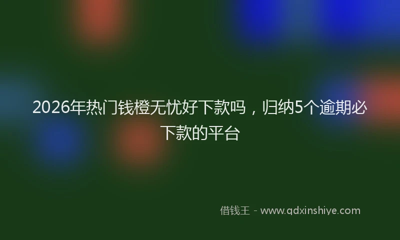 2026年热门钱橙无忧好下款吗，归纳5个逾期必下款的平台