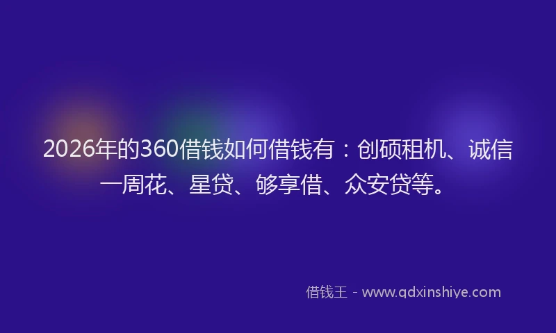 2026年的360借钱如何借钱有：创硕租机、诚信一周花、星贷、够享借、众安贷等。