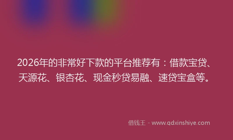2026年的非常好下款的平台推荐有：借款宝贷、天源花、银杏花、现金秒贷易融、速贷宝盒等。
