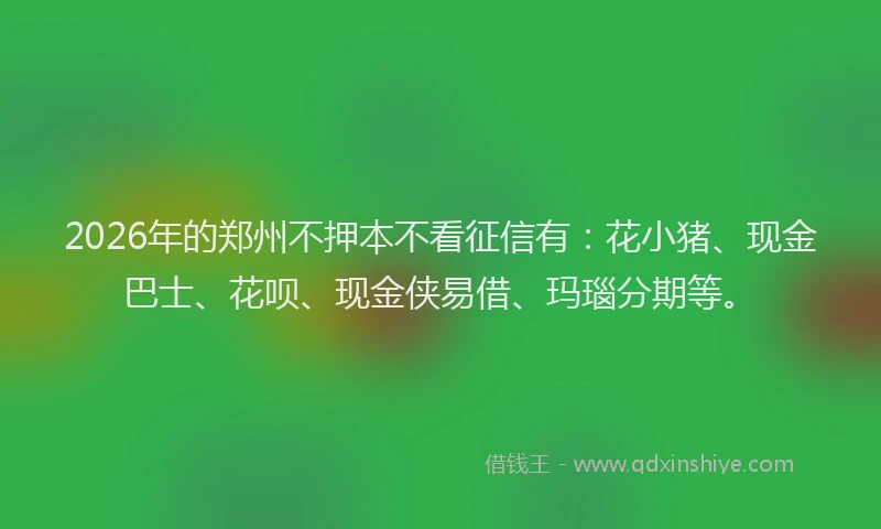 2026年的郑州不押本不看征信有：花小猪、现金巴士、花呗、现金侠易借、玛瑙分期等。