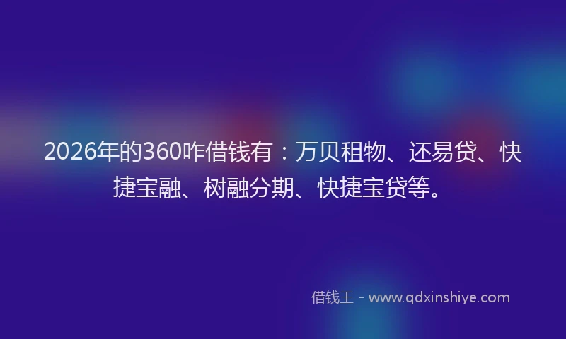 2026年的360咋借钱有：万贝租物、还易贷、快捷宝融、树融分期、快捷宝贷等。