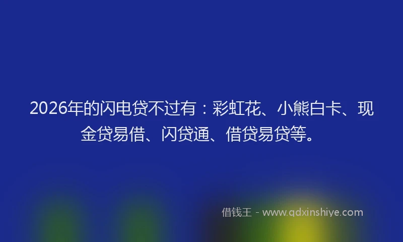 2026年的闪电贷不过有：彩虹花、小熊白卡、现金贷易借、闪贷通、借贷易贷等。