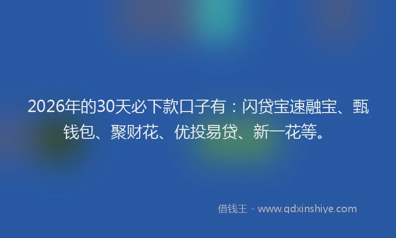 2026年的30天必下款口子有：闪贷宝速融宝、甄钱包、聚财花、优投易贷、新一花等。