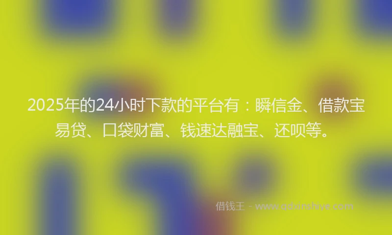 2025年的24小时下款的平台有：瞬信金、借款宝易贷、口袋财富、钱速达融宝、还呗等。