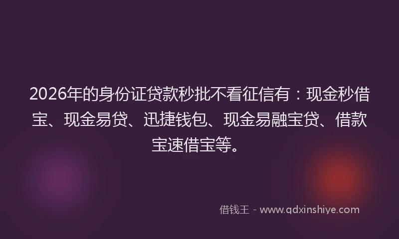 2026年的身份证贷款秒批不看征信有：现金秒借宝、现金易贷、迅捷钱包、现金易融宝贷、借款宝速借宝等。