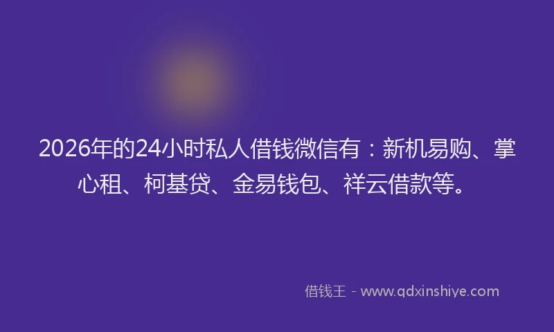 2026年的24小时私人借钱微信有:新机易购、掌心租、柯基贷、金易钱包、祥云借款等。