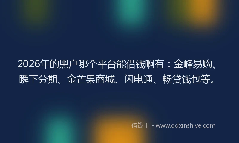 2026年的黑户哪个平台能借钱啊有：金峰易购、瞬下分期、金芒果商城、闪电通、畅贷钱包等。