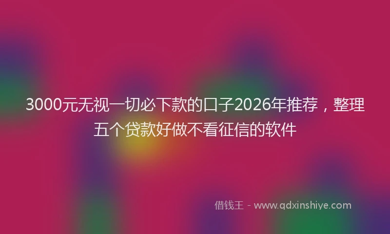 3000元无视一切必下款的口子2026年推荐，整理五个贷款好做不看征信的软件