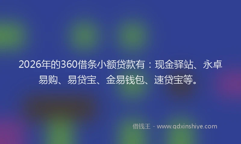 2026年的360借条小额贷款有：现金驿站、永卓易购、易贷宝、金易钱包、速贷宝等。