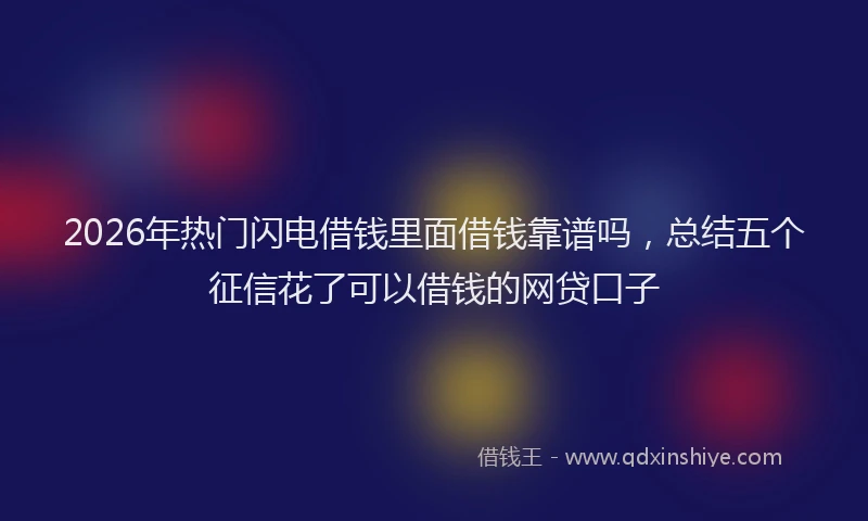 2026年热门闪电借钱里面借钱靠谱吗，总结五个征信花了可以借钱的网贷口子