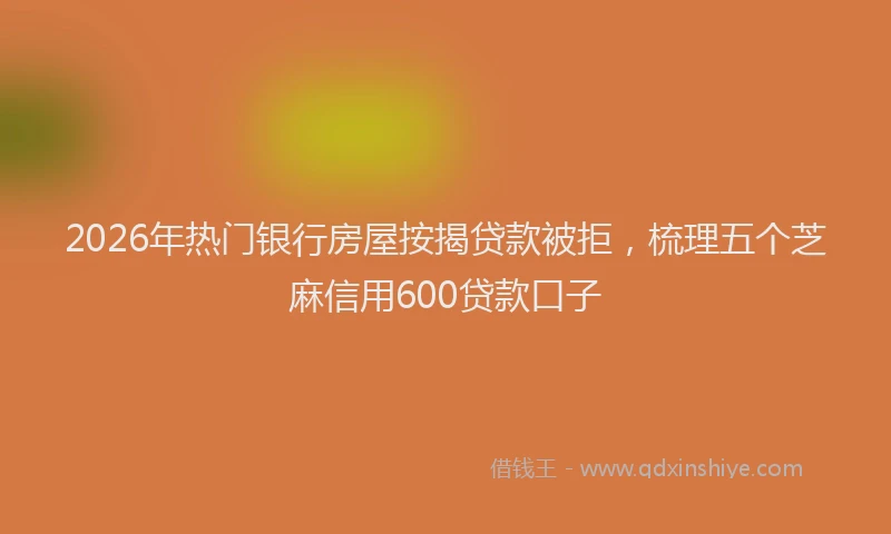 2026年热门银行房屋按揭贷款被拒，梳理五个芝麻信用600贷款口子
