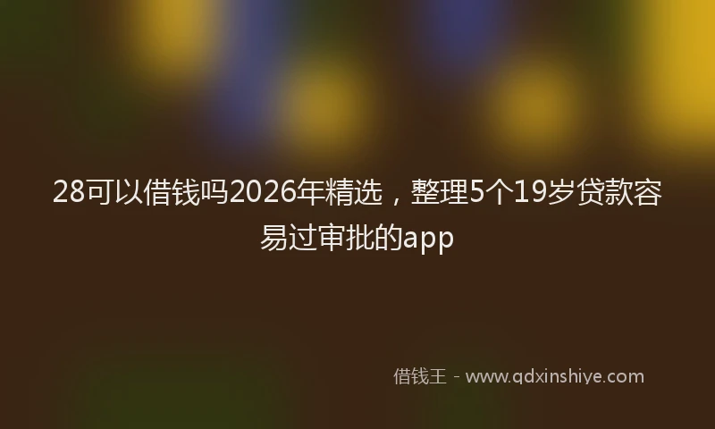 28可以借钱吗2026年精选，整理5个19岁贷款容易过审批的app