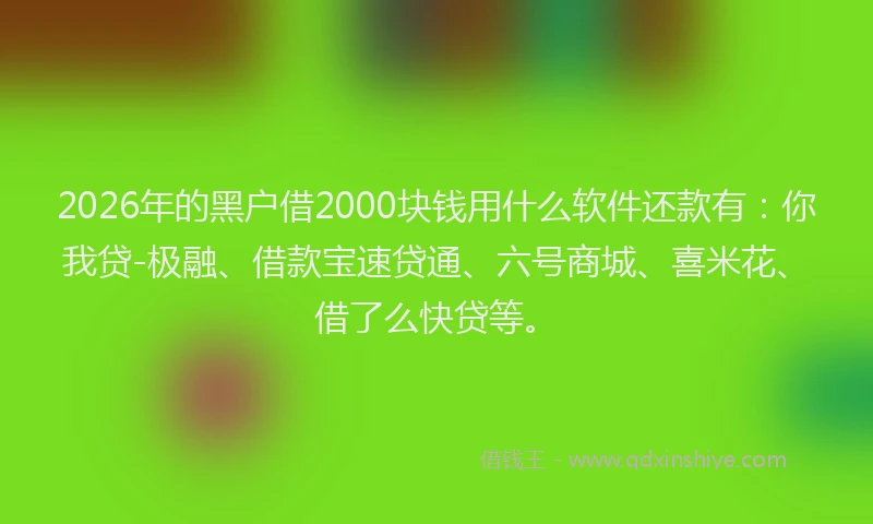 2026年的黑户借2000块钱用什么软件还款有：你我贷-极融、借款宝速贷通、六号商城、喜米花、借了么快贷等。