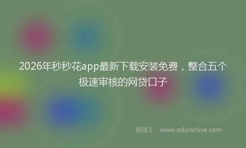 2026年秒秒花app最新下载安装免费，整合五个极速审核的网贷口子