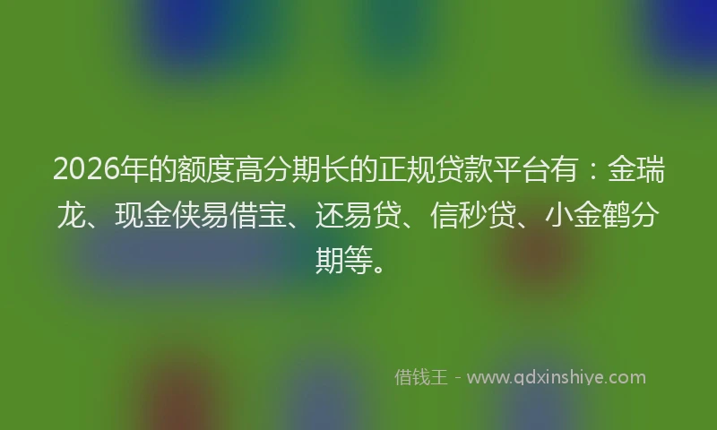 2026年的额度高分期长的正规贷款平台有：金瑞龙、现金侠易借宝、还易贷、信秒贷、小金鹤分期等。