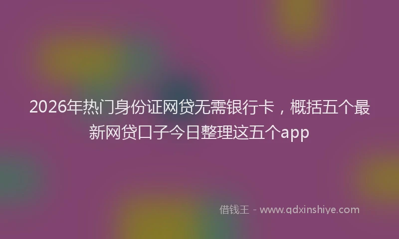 2026年热门身份证网贷无需银行卡，概括五个最新网贷口子今日整理这五个app