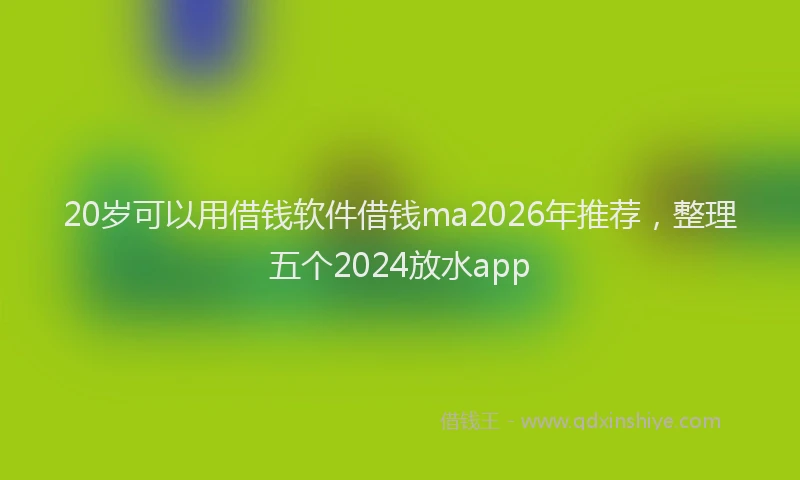 20岁可以用借钱软件借钱ma2026年推荐,整理五个2024放水app