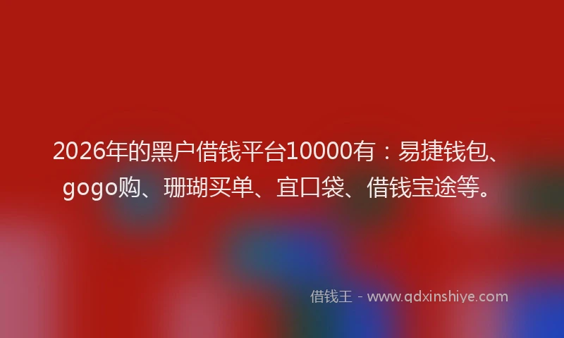2026年的黑户借钱平台10000有:易捷钱包、gogo购、珊瑚买单、宜口袋、借钱宝途等。