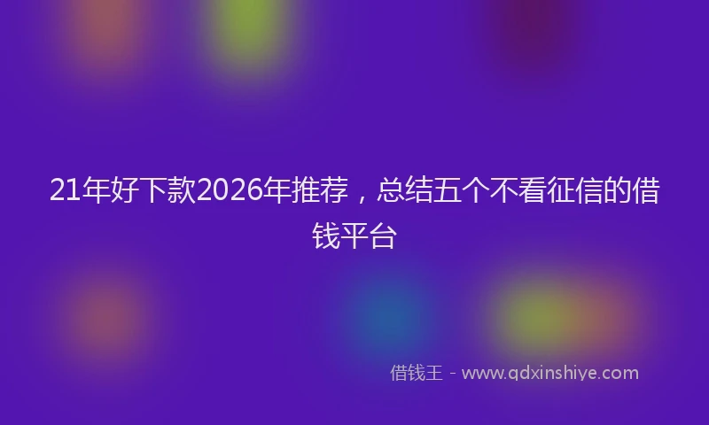 21年好下款2026年推荐，总结五个不看征信的借钱平台
