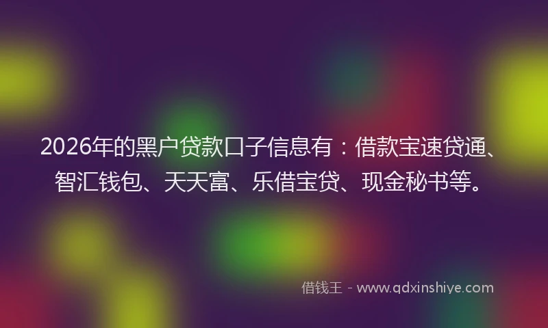 2026年的黑户贷款口子信息有：借款宝速贷通、智汇钱包、天天富、乐借宝贷、现金秘书等。