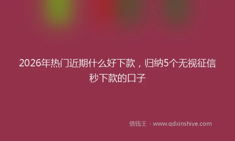 2026年热门近期什么好下款，归纳5个无视征信秒下款的口子