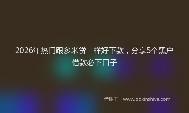 2026年热门跟多米贷一样好下款，分享5个黑户借款必下口子