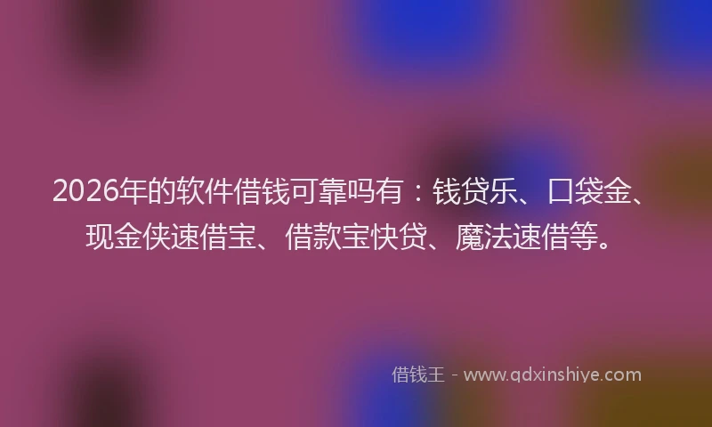 2026年的软件借钱可靠吗有：钱贷乐、口袋金、现金侠速借宝、借款宝快贷、魔法速借等。