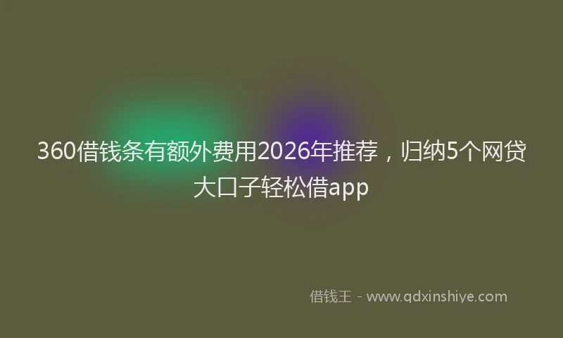 360借钱条有额外费用2026年推荐，归纳5个网贷大口子轻松借app
