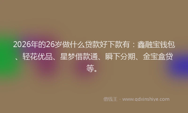 2026年的26岁做什么贷款好下款有：鑫融宝钱包、轻花优品、星梦借款通、瞬下分期、金宝盒贷等。