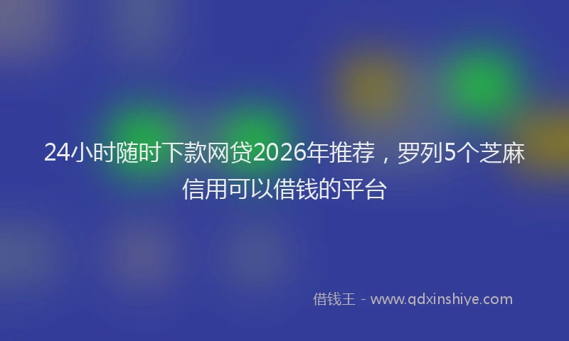 24小时随时下款网贷2026年推荐，罗列5个芝麻信用可以借钱的平台