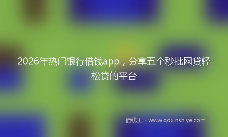 2026年热门银行借钱app，分享五个秒批网贷轻松贷的平台