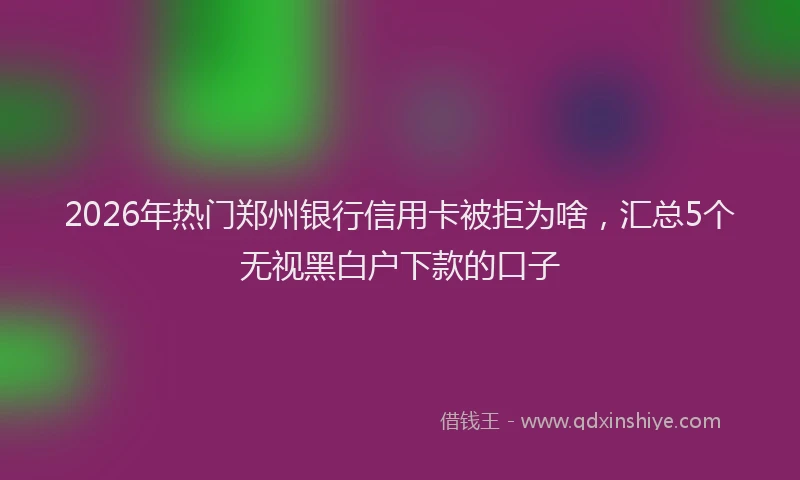 2026年热门郑州银行信用卡被拒为啥，汇总5个无视黑白户下款的口子