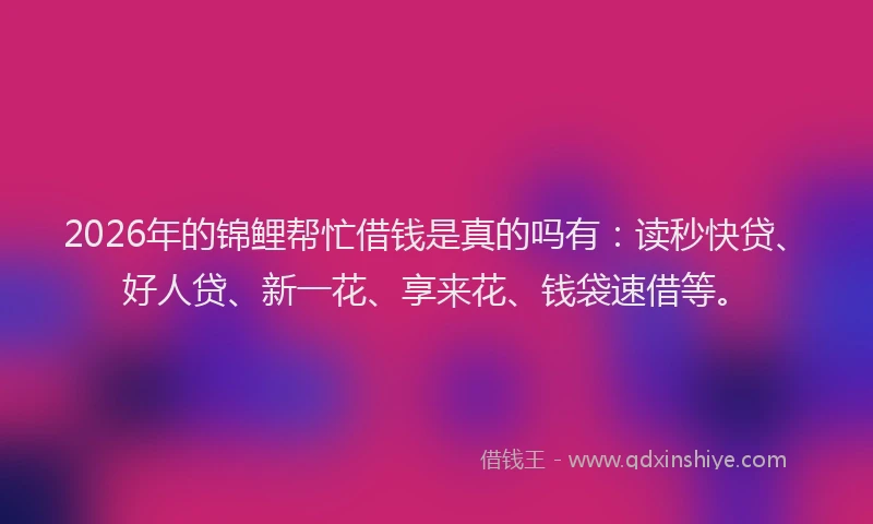 2026年的锦鲤帮忙借钱是真的吗有：读秒快贷、好人贷、新一花、享来花、钱袋速借等。