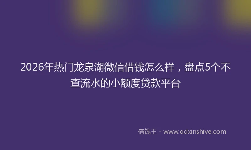 2026年热门龙泉湖微信借钱怎么样，盘点5个不查流水的小额度贷款平台