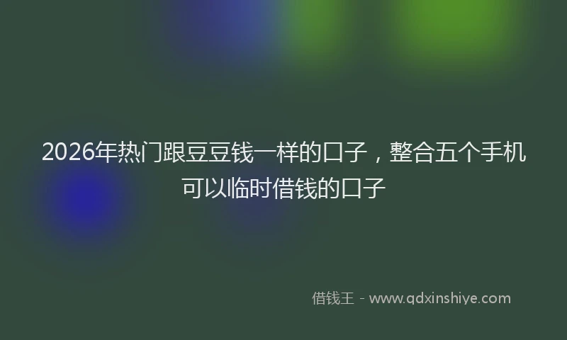 2026年热门跟豆豆钱一样的口子，整合五个手机可以临时借钱的口子