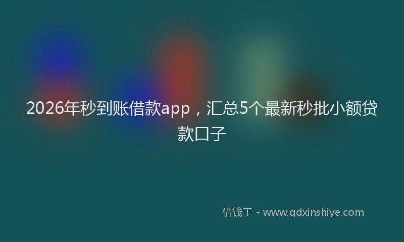 2026年秒到账借款app，汇总5个最新秒批小额贷款口子