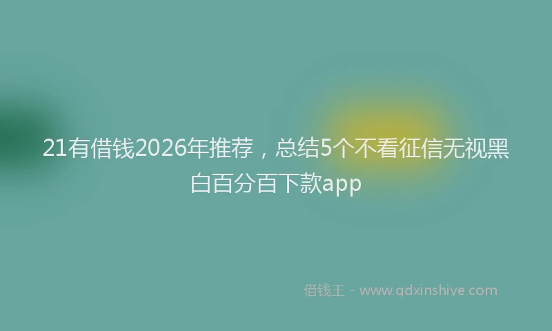 21有借钱2026年推荐，总结5个不看征信无视黑白百分百下款app