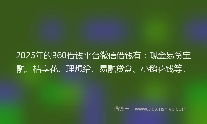 2025年的360借钱平台微信借钱有:现金易贷宝融、桔享花、理想给、易融贷盒、小鹅花钱等。
