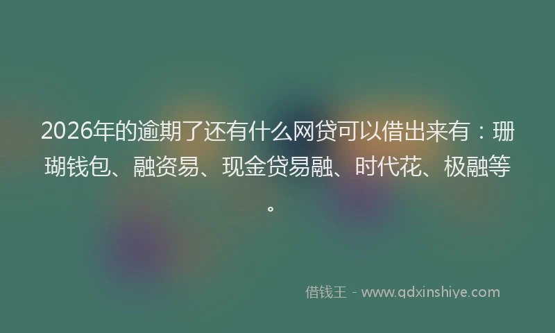 2026年的逾期了还有什么网贷可以借出来有：珊瑚钱包、融资易、现金贷易融、时代花、极融等。