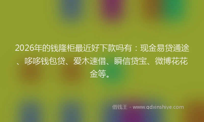 2026年的钱隆柜最近好下款吗有：现金易贷通途、哆哆钱包贷、爱木速借、瞬信贷宝、微博花花金等。
