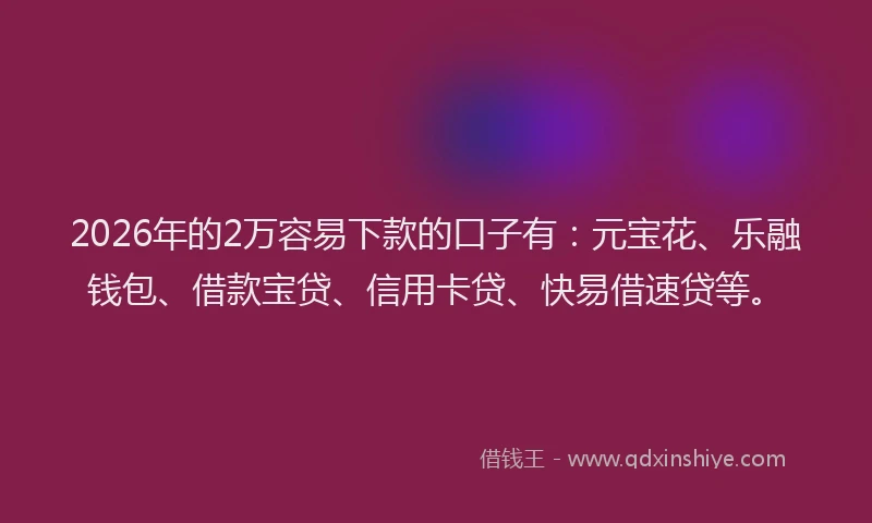 2026年的2万容易下款的口子有：元宝花、乐融钱包、借款宝贷、信用卡贷、快易借速贷等。