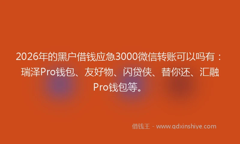 2026年的黑户借钱应急3000微信转账可以吗有：瑞泽Pro钱包、友好物、闪贷侠、替你还、汇融Pro钱包等。
