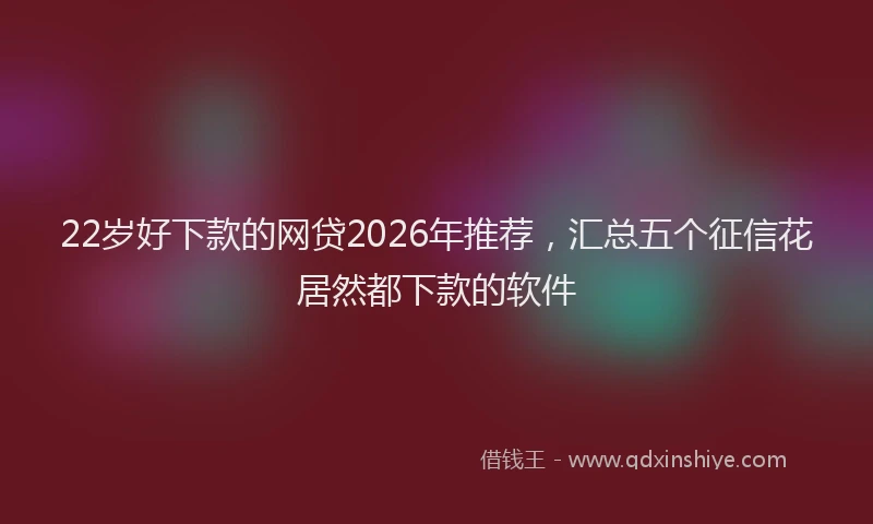 22岁好下款的网贷2026年推荐，汇总五个征信花居然都下款的软件