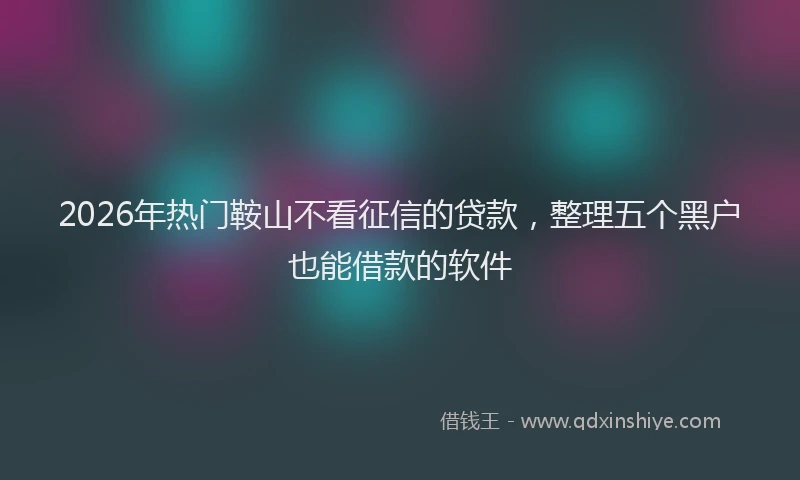 2026年热门鞍山不看征信的贷款，整理五个黑户也能借款的软件
